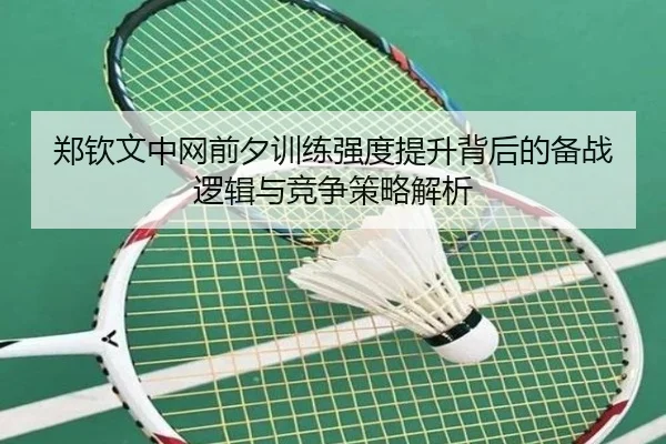 郑钦文中网前夕训练强度提升背后的备战逻辑与竞争策略解析