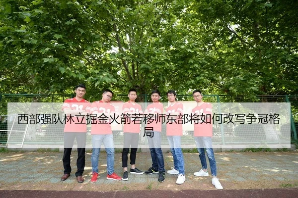 西部强队林立掘金火箭若移师东部将如何改写争冠格局